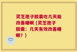 灵芝孢子胶囊吃几天能改善睡眠 (灵芝孢子胶囊：几天有效改善睡眠？)