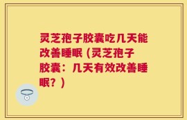 灵芝孢子胶囊吃几天能改善睡眠 (灵芝孢子胶囊：几天有效改善睡眠？)