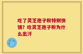 吃了灵芝孢子粉特别快饿？吃灵芝孢子粉为什么出汗
