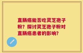 直肠癌能否吃灵芝孢子粉？探讨灵芝孢子粉对直肠癌患者的影响？