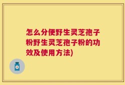 怎么分便野生灵芝孢子粉野生灵芝孢子粉的功效及使用方法)