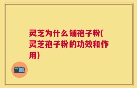 灵芝为什么铺孢子粉(灵芝孢子粉的功效和作用)