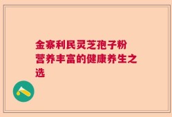 金寨利民灵芝孢子粉 营养丰富的健康养生之选