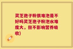 灵芝孢子粉很难泡是不好吗灵芝孢子粉泡水难度大，但不影响营养吸收)