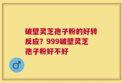 破壁灵芝孢子粉的好转反应？999破壁灵芝孢子粉好不好