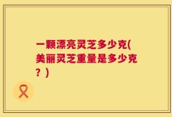 一颗漂亮灵芝多少克(美丽灵芝重量是多少克？)