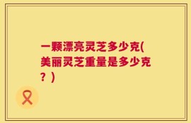 一颗漂亮灵芝多少克(美丽灵芝重量是多少克？)