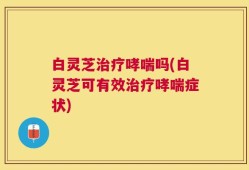 白灵芝治疗哮喘吗(白灵芝可有效治疗哮喘症状)