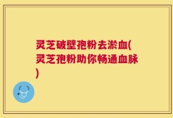 灵芝破壁孢粉去淤血(灵芝孢粉助你畅通血脉)