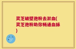 灵芝破壁孢粉去淤血(灵芝孢粉助你畅通血脉)