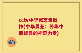 cctv中华灵芝走出神(中华灵芝：传承中医经典的神奇力量)