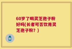 60岁了喝灵芝孢子粉好吗(长者可否饮用灵芝孢子粉？)