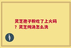 灵芝孢子粉吃了上火码？灵芝炖汤怎么洗