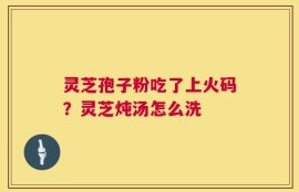 灵芝孢子粉吃了上火码？灵芝炖汤怎么洗