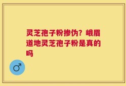 灵芝孢子粉掺伪？峨眉道地灵芝孢子粉是真的吗