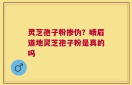 灵芝孢子粉掺伪？峨眉道地灵芝孢子粉是真的吗