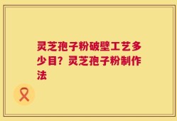 灵芝孢子粉破壁工艺多少目？灵芝孢子粉制作法