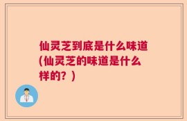 仙灵芝到底是什么味道(仙灵芝的味道是什么样的？)
