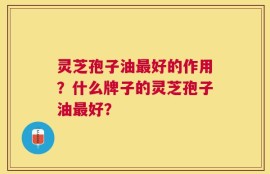 灵芝孢子油最好的作用？什么牌子的灵芝孢子油最好？