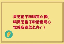 灵芝孢子粉喝完心慌(喝灵芝孢子粉后出现心慌感应该怎么办？)