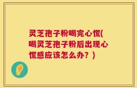 灵芝孢子粉喝完心慌(喝灵芝孢子粉后出现心慌感应该怎么办？)
