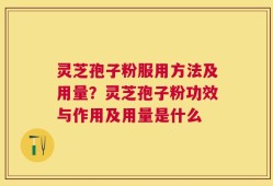 灵芝孢子粉服用方法及用量？灵芝孢子粉功效与作用及用量是什么