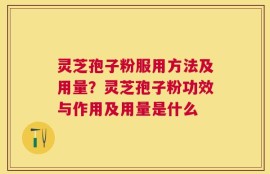 灵芝孢子粉服用方法及用量？灵芝孢子粉功效与作用及用量是什么