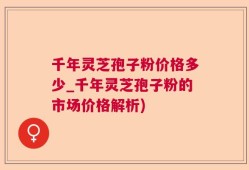 千年灵芝孢子粉价格多少_千年灵芝孢子粉的市场价格解析)