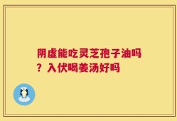 阴虚能吃灵芝孢子油吗？入伏喝姜汤好吗