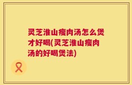 灵芝淮山瘦肉汤怎么煲才好喝(灵芝淮山瘦肉汤的好喝煲法)