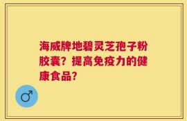 海威牌地碧灵芝孢子粉胶囊？提高免疫力的健康食品？