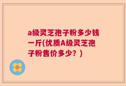 a级灵芝孢子粉多少钱一斤(优质A级灵芝孢子粉售价多少？)
