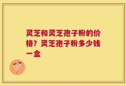 灵芝和灵芝孢子粉的价格？灵芝孢子粉多少钱一盒