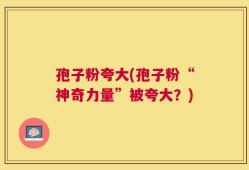 孢子粉夸大(孢子粉“神奇力量”被夸大？)