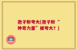 孢子粉夸大(孢子粉“神奇力量”被夸大？)