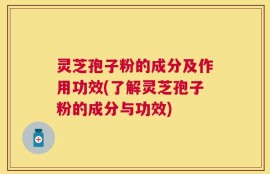 灵芝孢子粉的成分及作用功效(了解灵芝孢子粉的成分与功效)