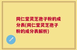 同仁堂灵芝孢子粉的成分表(同仁堂灵芝孢子粉的成分表解析)