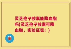 灵芝孢子胶囊能降血脂吗(灵芝孢子胶囊可降血脂，实验证实！)