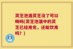 灵芝泡酒灵芝没了可以喝吗(灵芝泡酒中的灵芝已经用完，还能饮用吗？)