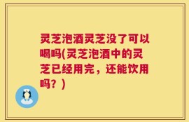 灵芝泡酒灵芝没了可以喝吗(灵芝泡酒中的灵芝已经用完，还能饮用吗？)