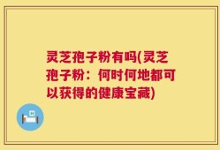 灵芝孢子粉有吗(灵芝孢子粉：何时何地都可以获得的健康宝藏)