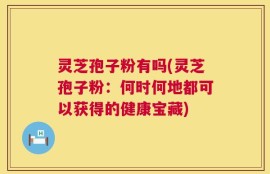 灵芝孢子粉有吗(灵芝孢子粉：何时何地都可以获得的健康宝藏)