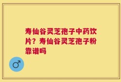 寿仙谷灵芝孢子中药饮片？寿仙谷灵芝孢子粉靠谱吗