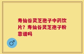 寿仙谷灵芝孢子中药饮片？寿仙谷灵芝孢子粉靠谱吗