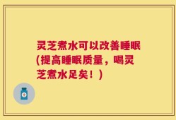 灵芝煮水可以改善睡眠(提高睡眠质量，喝灵芝煮水足矣！)