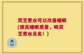 灵芝煮水可以改善睡眠(提高睡眠质量，喝灵芝煮水足矣！)