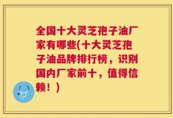 全国十大灵芝孢子油厂家有哪些(十大灵芝孢子油品牌排行榜，识别国内厂家前十，值得信赖！)