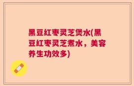 黑豆红枣灵芝煲水(黑豆红枣灵芝煮水，美容养生功效多)