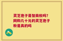 灵芝孢子是智商税吗？网购几十元的灵芝孢子粉是真的吗