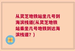 从灵芝地铁站坐几号到海滨栈道(从灵芝地铁站乘坐几号地铁到达海滨栈道？)